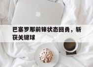 米乐官方网站-包含巴塞罗那前锋状态回勇，斩获关键球的词条
