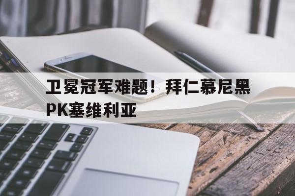 卫冕冠军难题!拜仁慕尼黑PK塞维利亚的简单介绍 卫冕冠军难题!拜仁慕尼黑PK塞维利亚的简单介绍