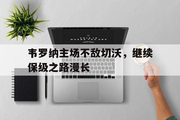 韦罗纳主场不敌切沃，继续保级之路漫长(马杜罗救查韦斯背后真相)