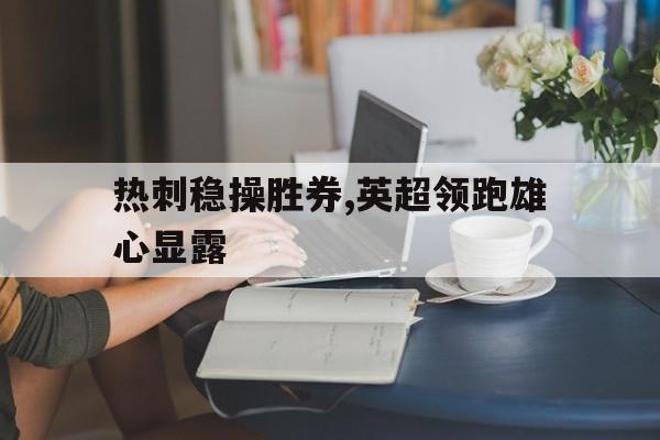 热刺稳操胜券,英超领跑雄心显露的简单介绍 热刺稳操胜券,英超领跑雄心显露的简单介绍
