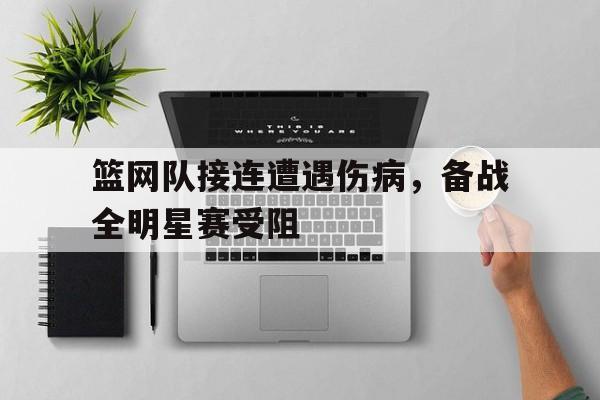 篮网队接连遭遇伤病，备战全明星赛受阻