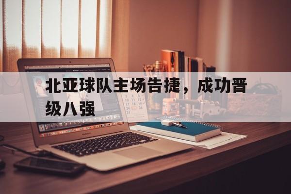 包含北亚球队主场告捷，成功晋级八强的词条